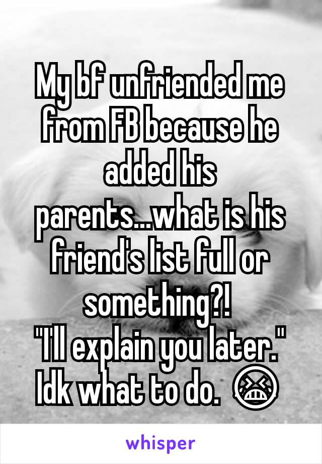 My bf unfriended me from FB because he added his parents...what is his friend's list full or something?! 
"I'll explain you later."
Idk what to do. 😭