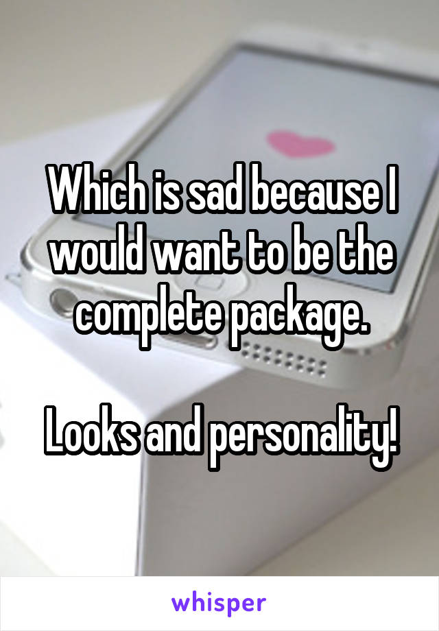 Which is sad because I would want to be the complete package.

Looks and personality!