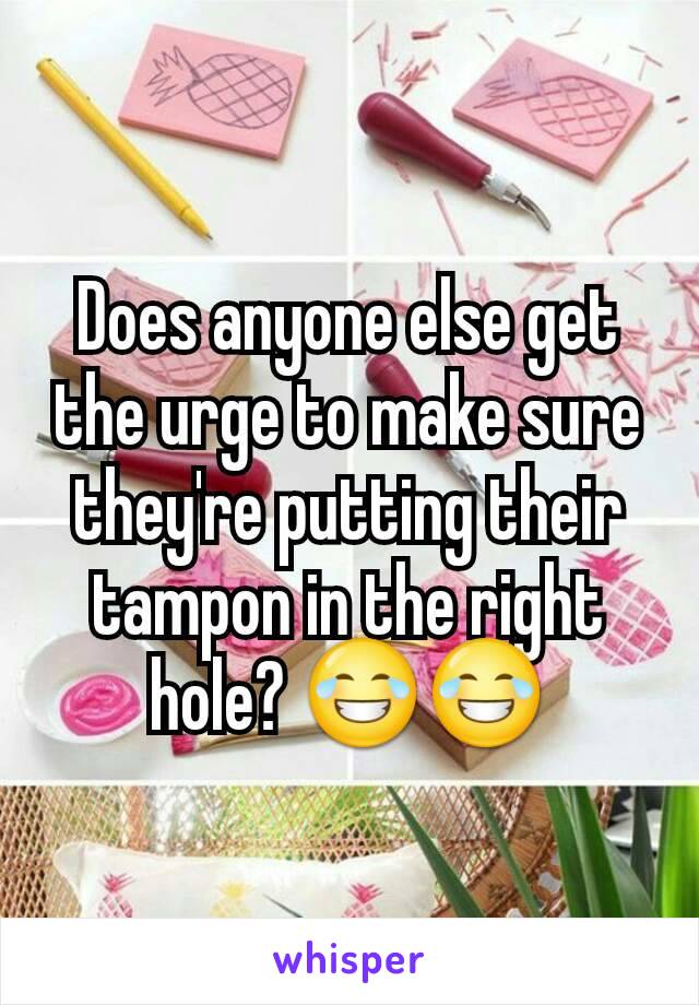 Does anyone else get the urge to make sure they're putting their tampon in the right hole? 😂😂