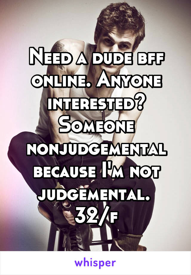 Need a dude bff online. Anyone interested? Someone nonjudgemental because I'm not judgemental. 
32/f