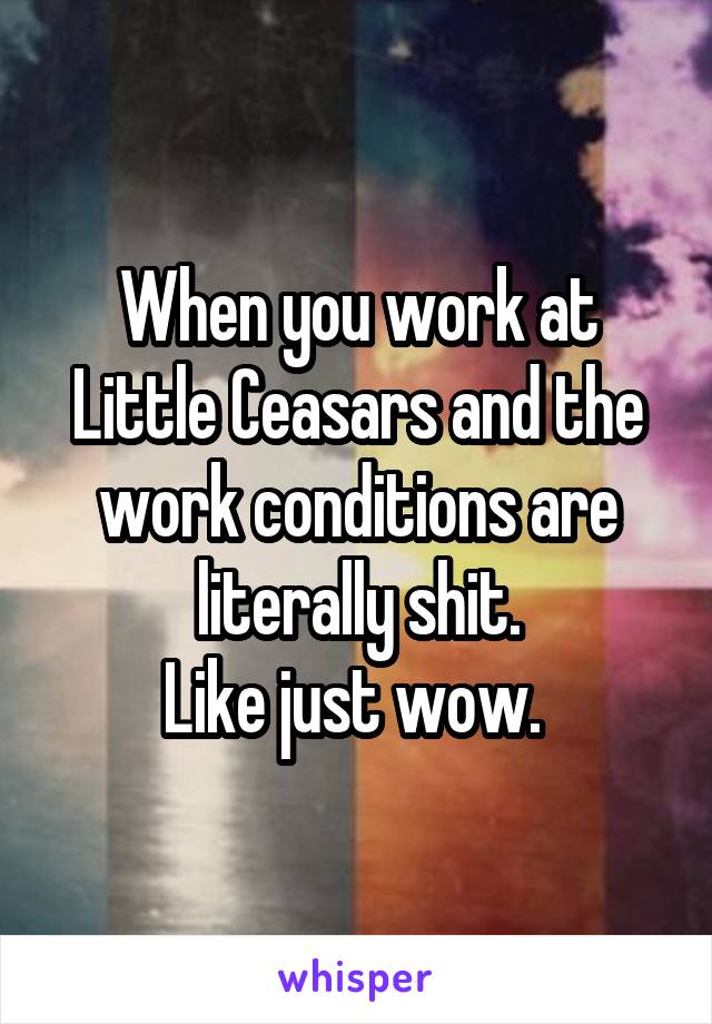 When you work at Little Ceasars and the work conditions are literally shit.
Like just wow. 