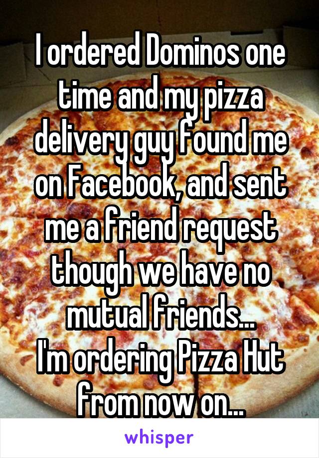 I ordered Dominos one time and my pizza delivery guy found me on Facebook, and sent me a friend request though we have no mutual friends...
I'm ordering Pizza Hut from now on...