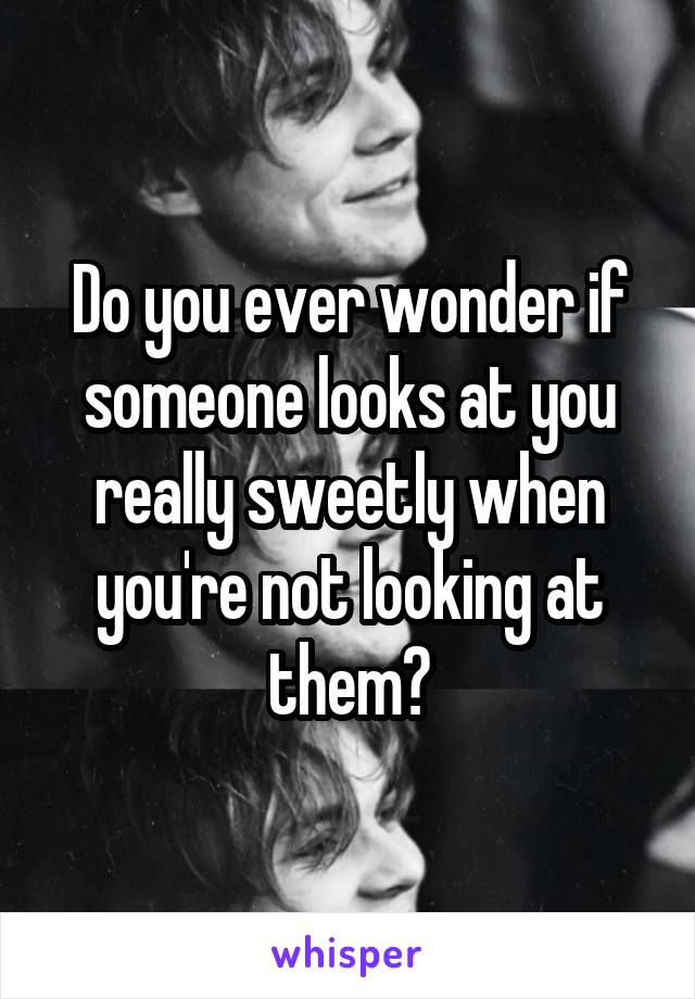 Do you ever wonder if someone looks at you really sweetly when you're not looking at them?