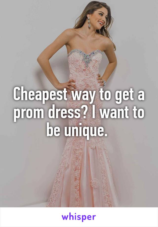 Cheapest way to get a prom dress? I want to be unique. 