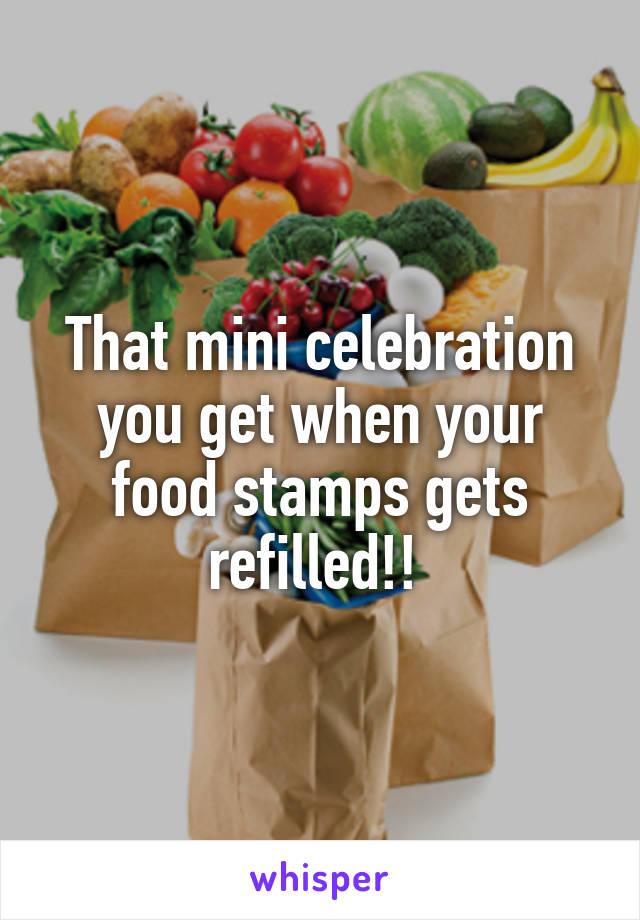 That mini celebration you get when your food stamps gets refilled!! 