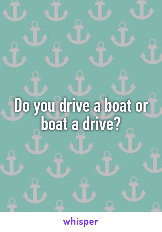 Do you drive a boat or boat a drive?