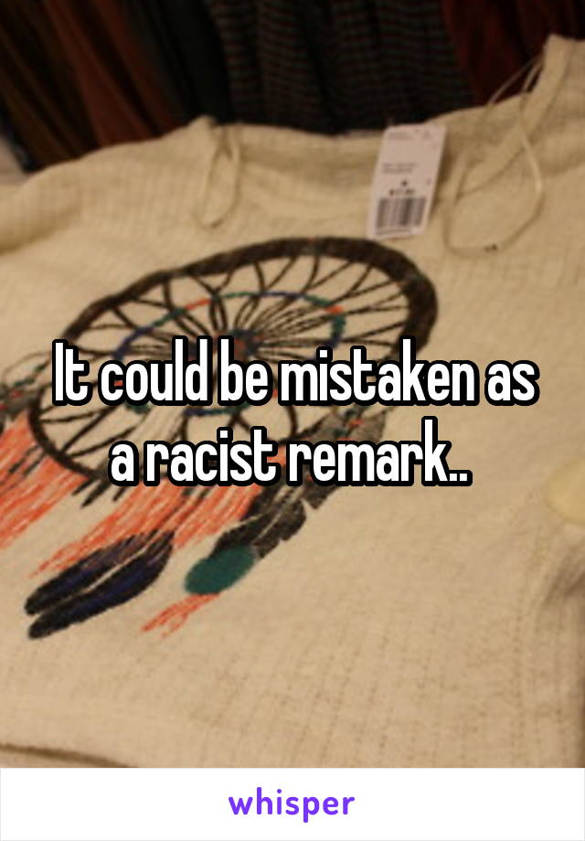 It could be mistaken as a racist remark.. 