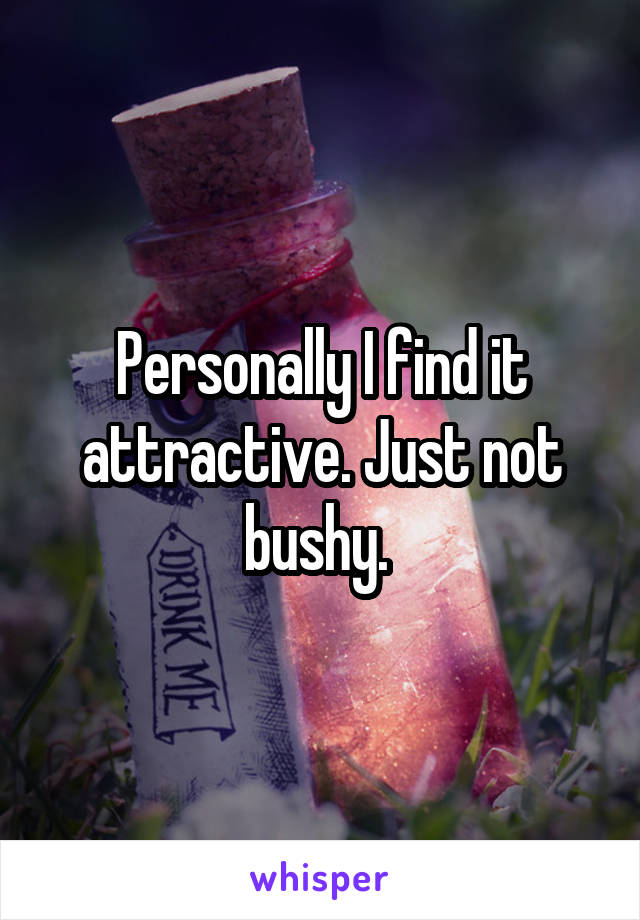 Personally I find it attractive. Just not bushy. 