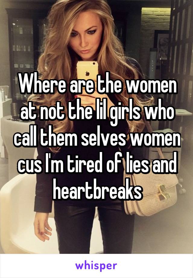 Where are the women at not the lil girls who call them selves women cus I'm tired of lies and heartbreaks