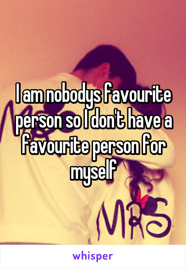 I am nobodys favourite person so I don't have a favourite person for myself