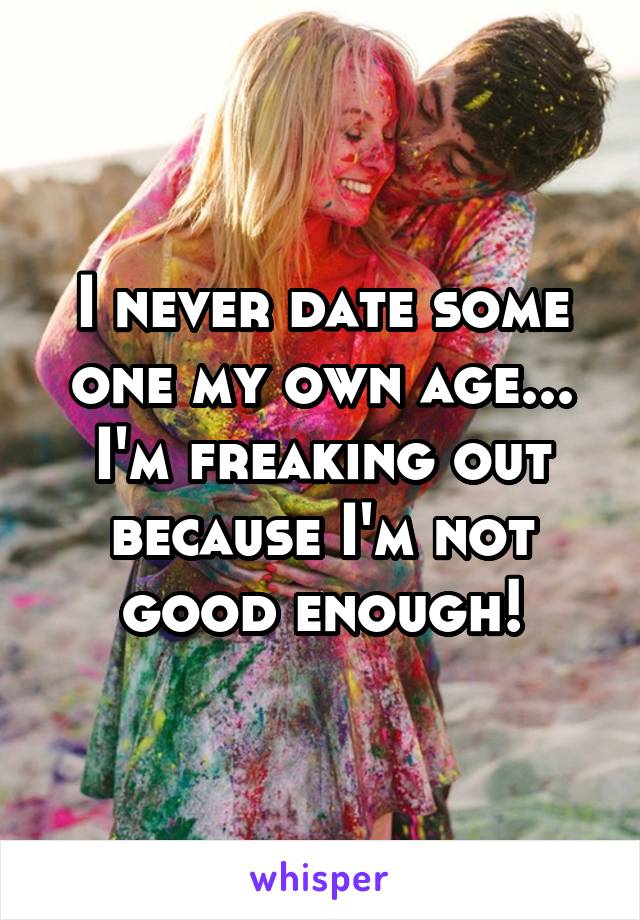 I never date some one my own age... I'm freaking out because I'm not good enough!