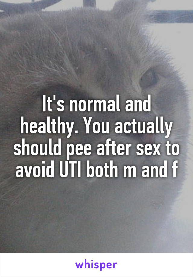 It's normal and healthy. You actually should pee after sex to avoid UTI both m and f