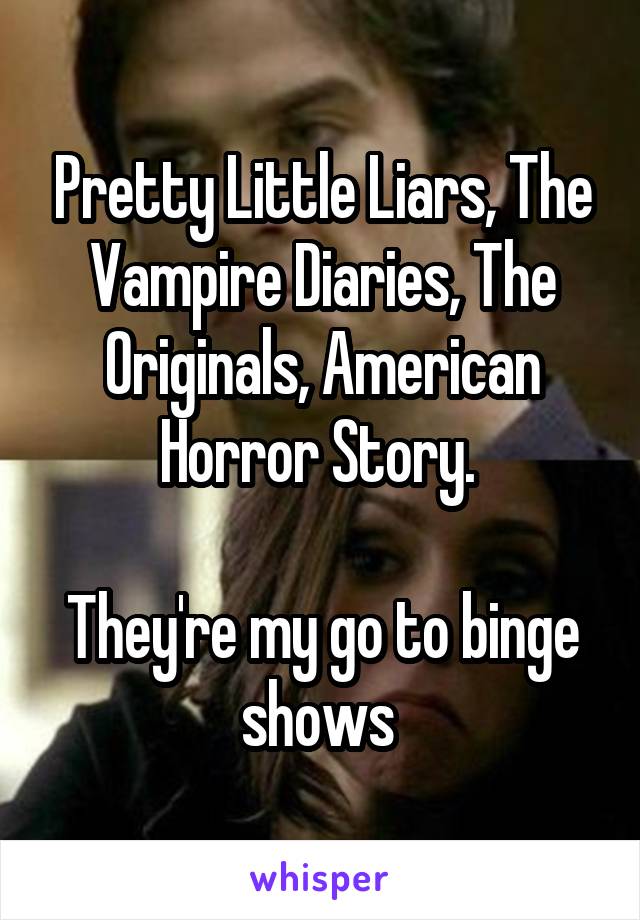 Pretty Little Liars, The Vampire Diaries, The Originals, American Horror Story. 

They're my go to binge shows 