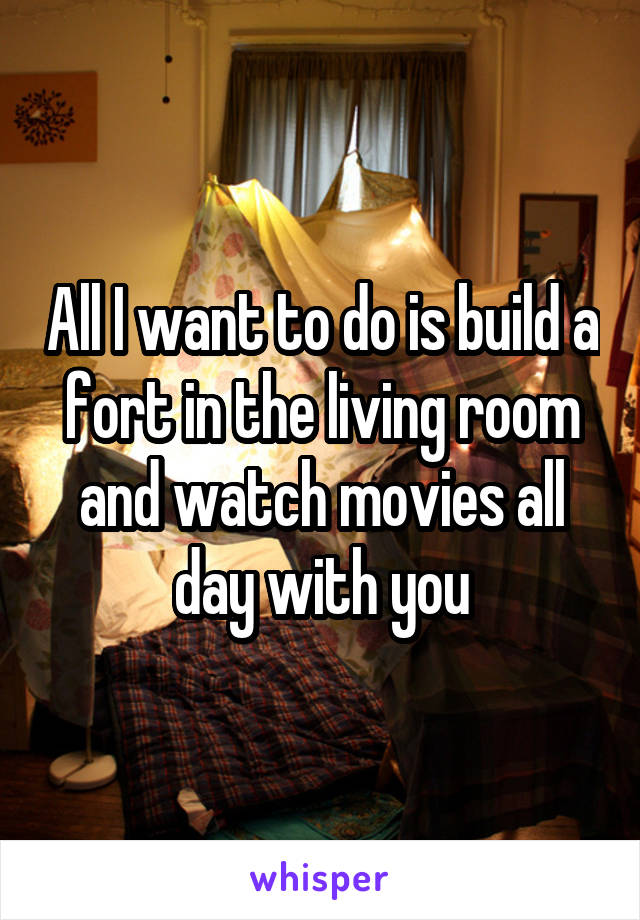 All I want to do is build a fort in the living room and watch movies all day with you