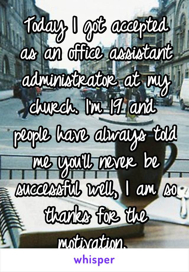 Today I got accepted as an office assistant administrator at my church. I'm 19 and  people have always told me you'll never be successful well, I am so thanks for the motivation. 