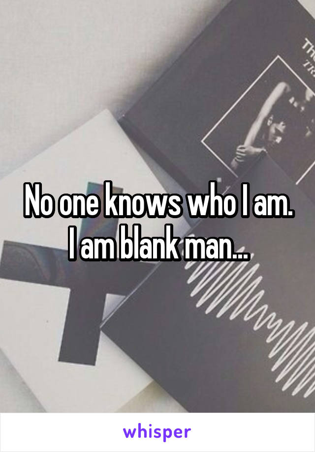 No one knows who I am. I am blank man...