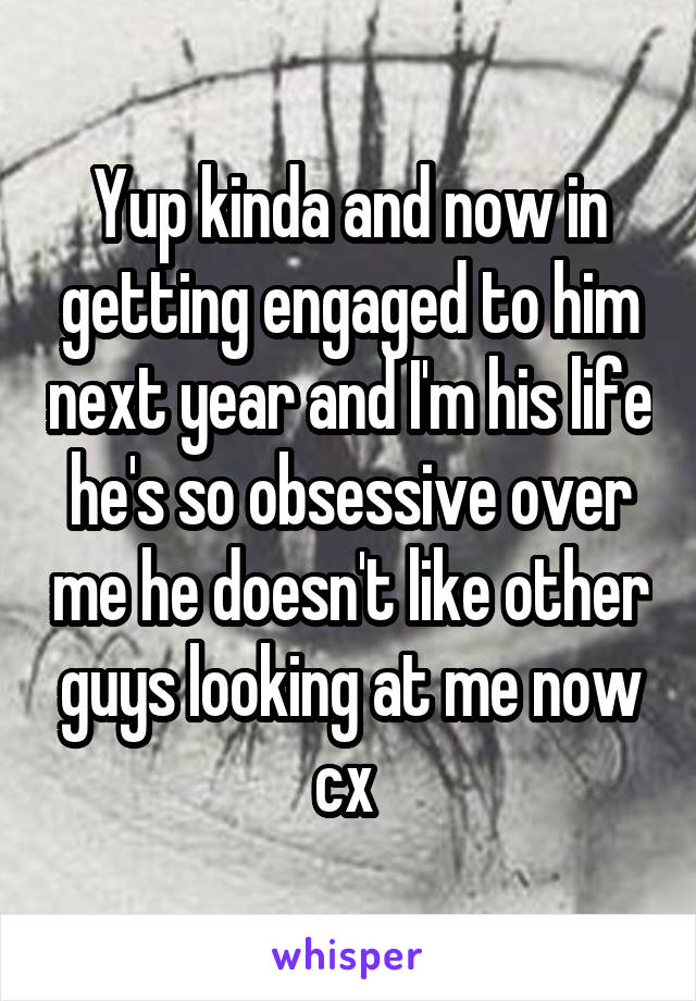 Yup kinda and now in getting engaged to him next year and I'm his life he's so obsessive over me he doesn't like other guys looking at me now cx 