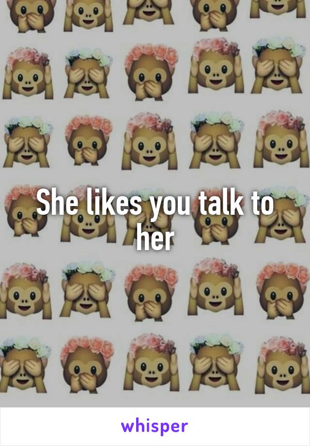 She likes you talk to her