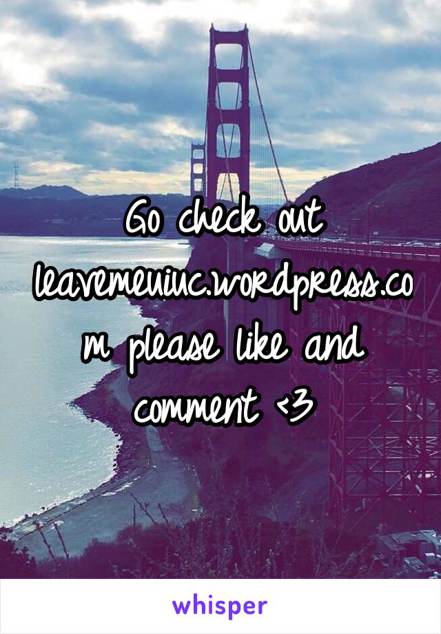 Go check out leavemeuiuc.wordpress.com please like and comment <3