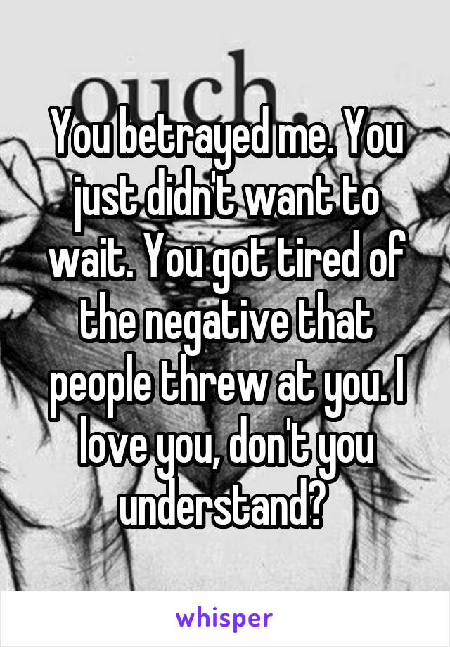 You betrayed me. You just didn't want to wait. You got tired of the negative that people threw at you. I love you, don't you understand? 