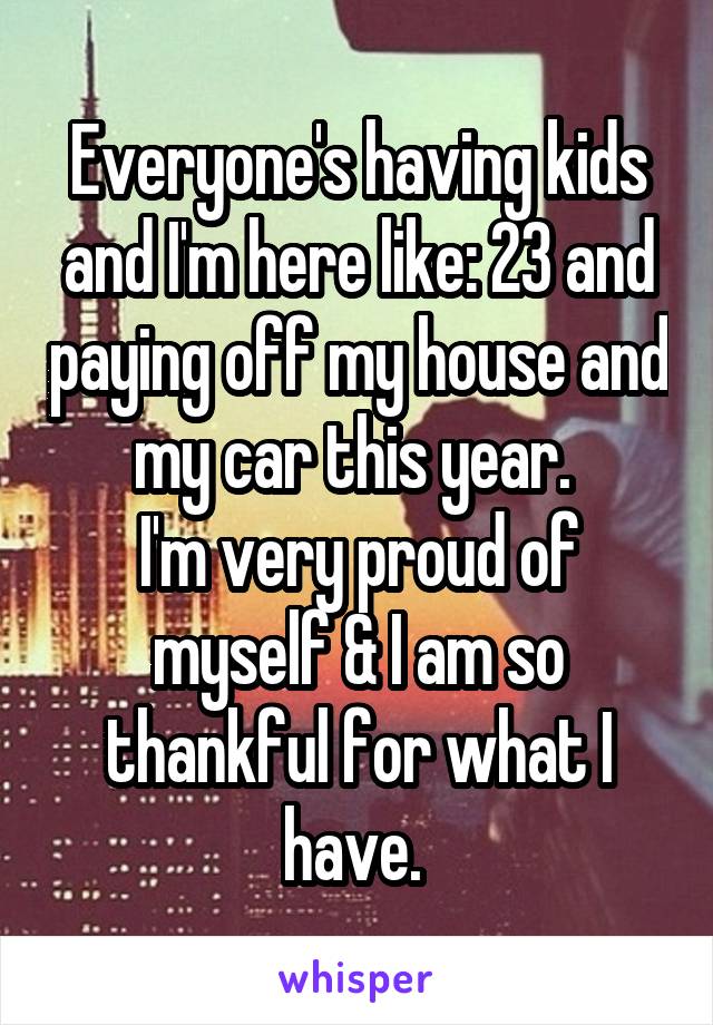 Everyone's having kids and I'm here like: 23 and paying off my house and my car this year. 
I'm very proud of myself & I am so thankful for what I have. 