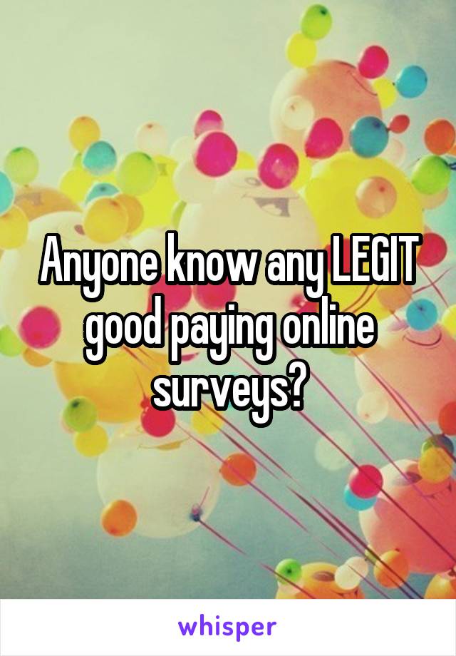 Anyone know any LEGIT good paying online surveys?