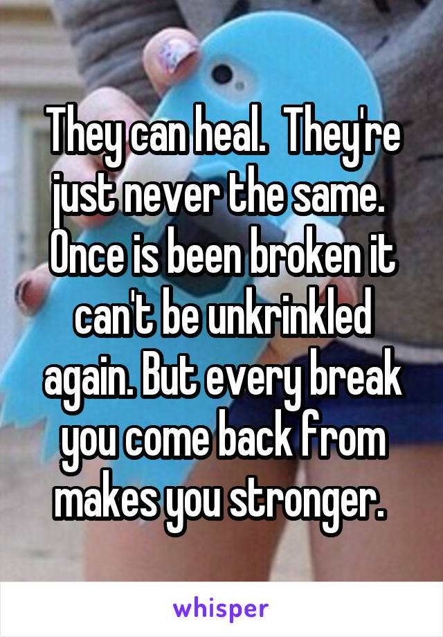 They can heal.  They're just never the same.  Once is been broken it can't be unkrinkled again. But every break you come back from makes you stronger. 