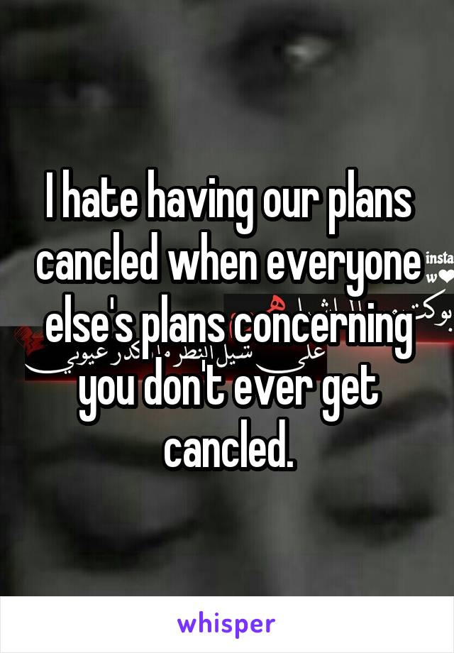 I hate having our plans cancled when everyone else's plans concerning you don't ever get cancled.