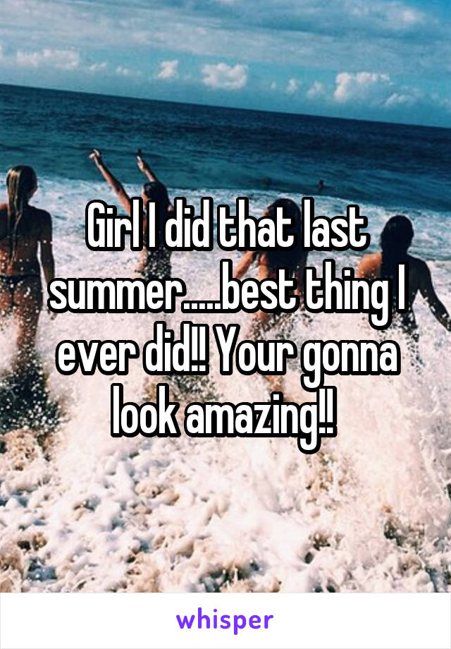 Girl I did that last summer.....best thing I ever did!! Your gonna look amazing!! 