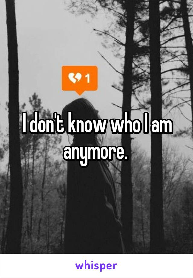 I don't know who I am anymore. 