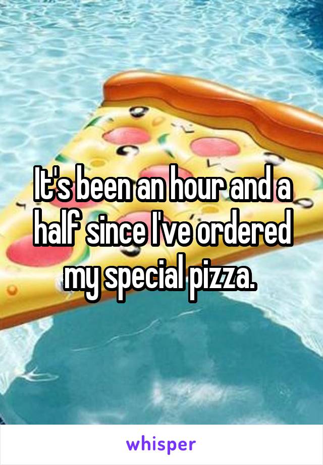 It's been an hour and a half since I've ordered my special pizza. 