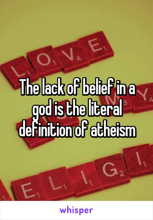 The lack of belief in a god is the literal definition of atheism