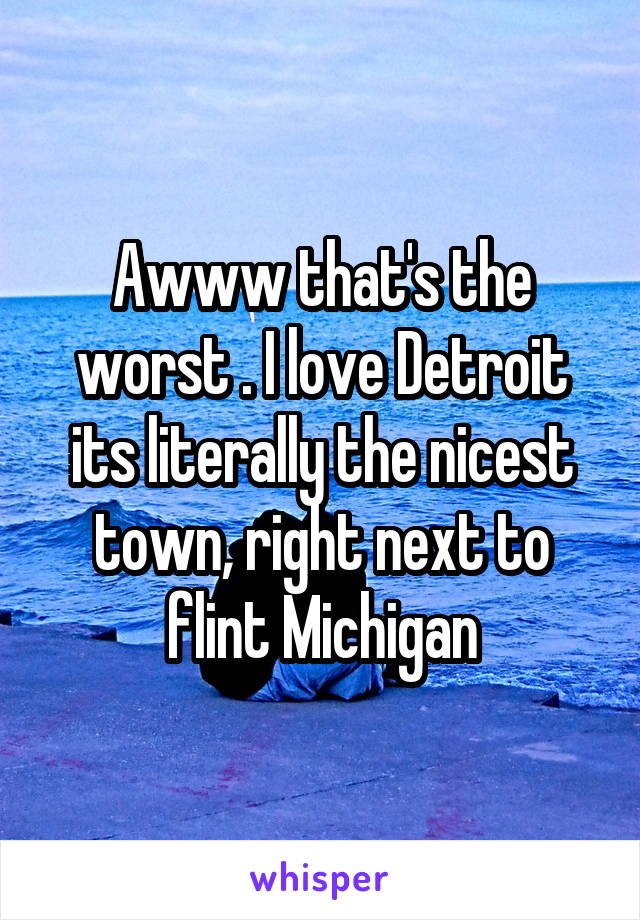 Awww that's the worst . I love Detroit its literally the nicest town, right next to flint Michigan