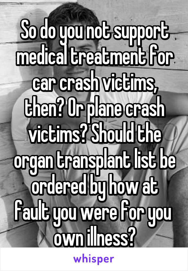 So do you not support medical treatment for car crash victims, then? Or plane crash victims? Should the organ transplant list be ordered by how at fault you were for you  own illness?