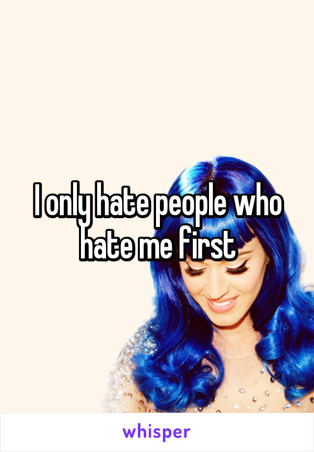I only hate people who hate me first