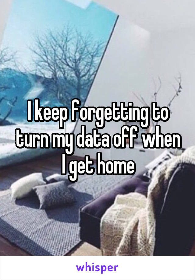 I keep forgetting to turn my data off when I get home