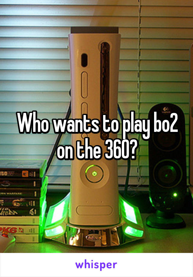 Who wants to play bo2 on the 360?