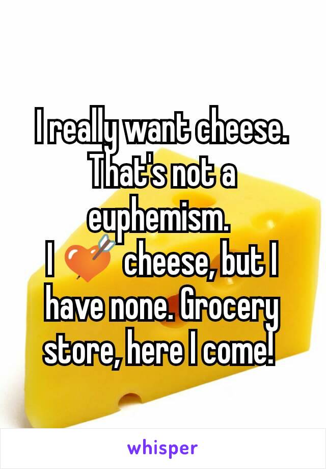 I really want cheese.
That's not a euphemism. 
I 💘 cheese, but I have none. Grocery store, here I come! 