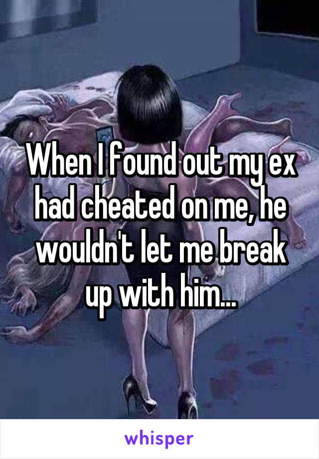 When I found out my ex had cheated on me, he wouldn't let me break up with him...