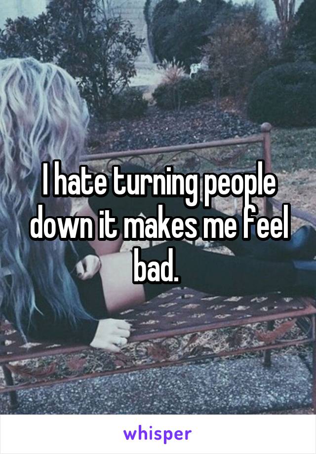 I hate turning people down it makes me feel bad. 