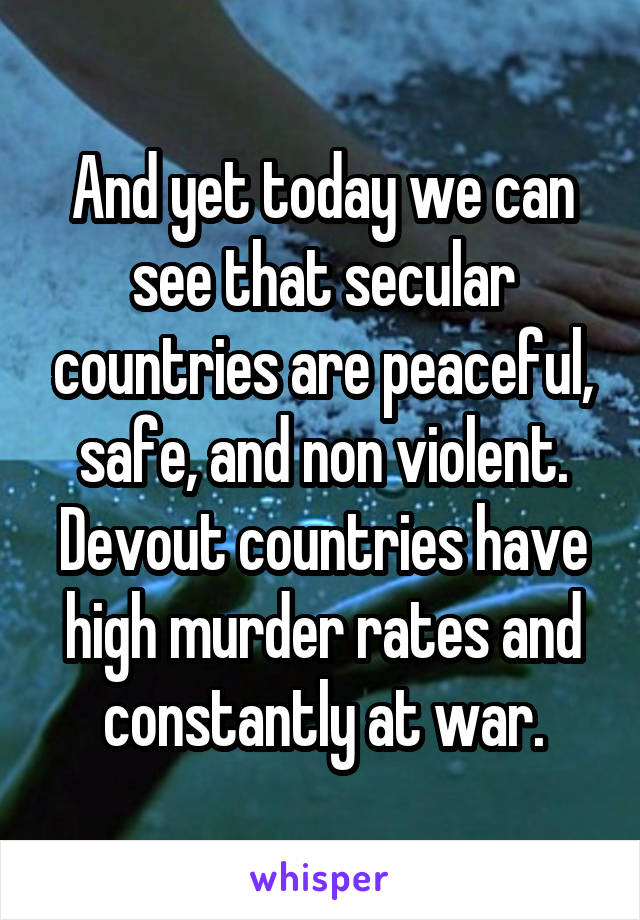 And yet today we can see that secular countries are peaceful, safe, and non violent. Devout countries have high murder rates and constantly at war.