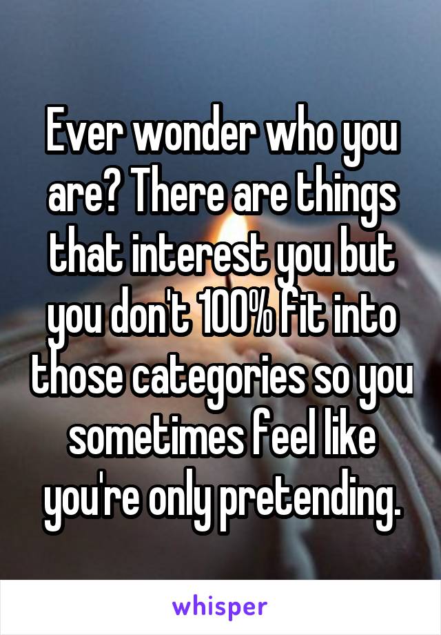 Ever wonder who you are? There are things that interest you but you don't 100% fit into those categories so you sometimes feel like you're only pretending.