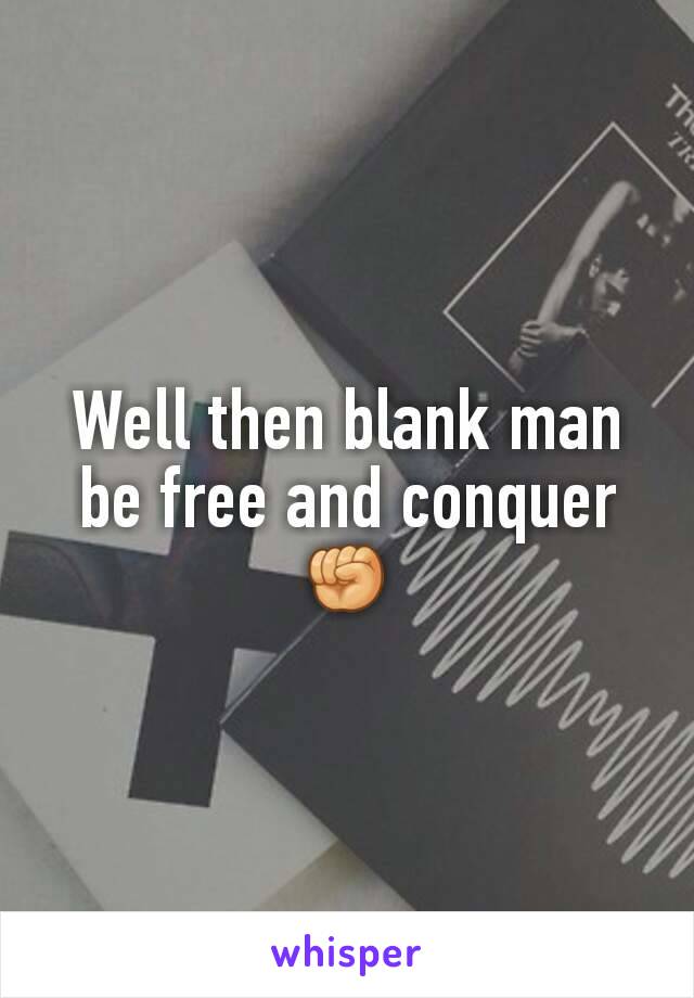 Well then blank man be free and conquer ✊