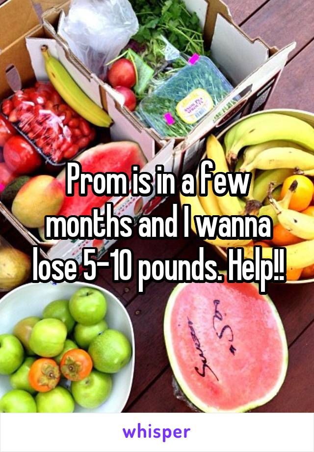 Prom is in a few months and I wanna lose 5-10 pounds. Help!!