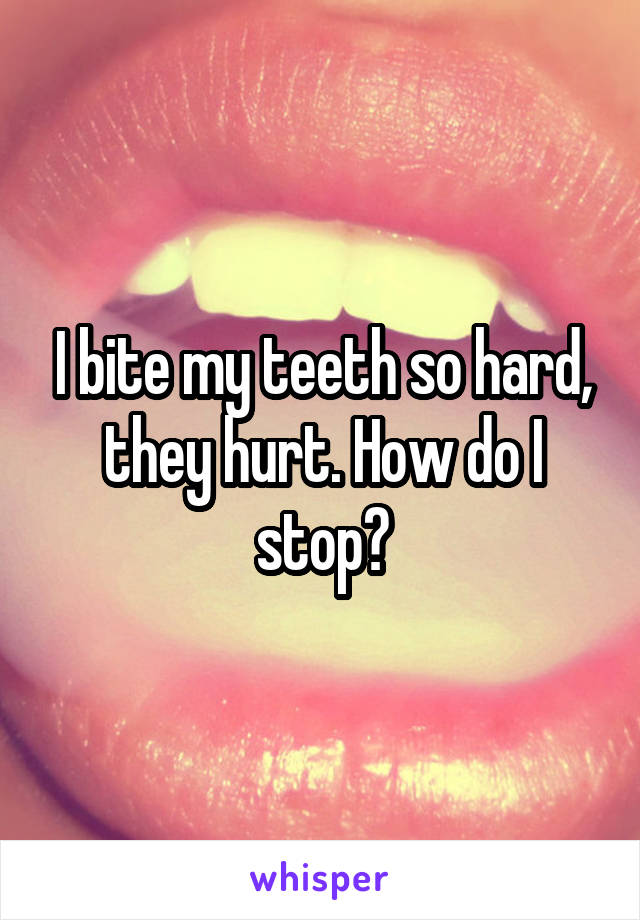 I bite my teeth so hard, they hurt. How do I stop?