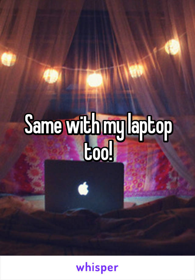 Same with my laptop too!