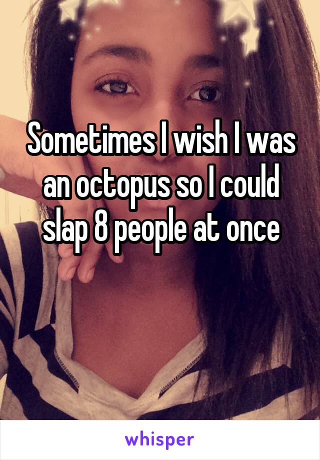 Sometimes I wish I was an octopus so I could slap 8 people at once

