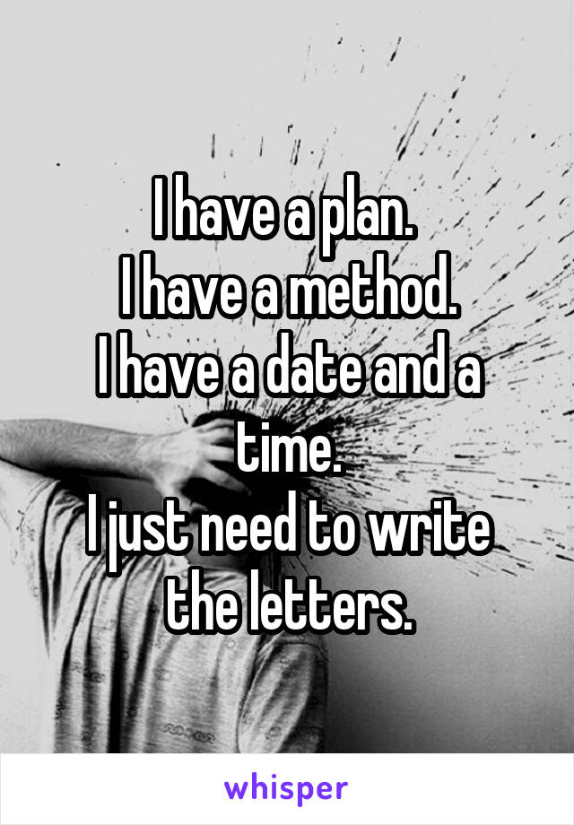 I have a plan. 
I have a method.
I have a date and a time.
I just need to write the letters.