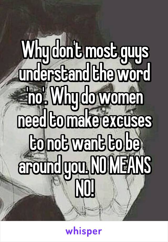 Why don't most guys understand the word 'no'. Why do women need to make excuses to not want to be around you. NO MEANS NO!