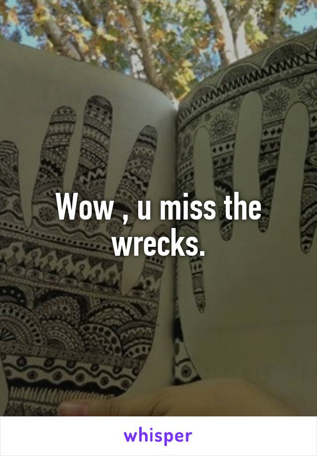 Wow , u miss the wrecks.